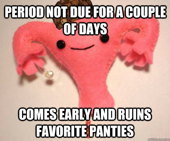 Period not due for a couple of days comes early and ruins favorite panties  Scumbag Uterus