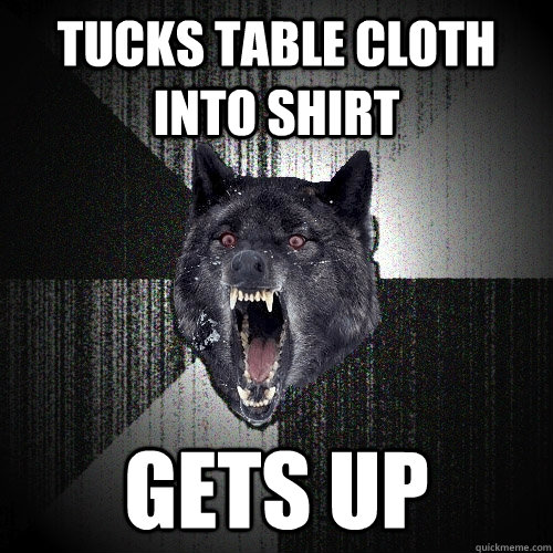 tucks table cloth into shirt gets up  Insanity Wolf