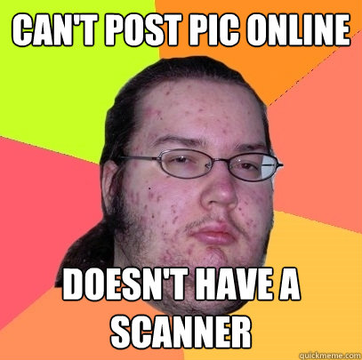 Can't post pic online Doesn't have a scanner  Butthurt Dweller