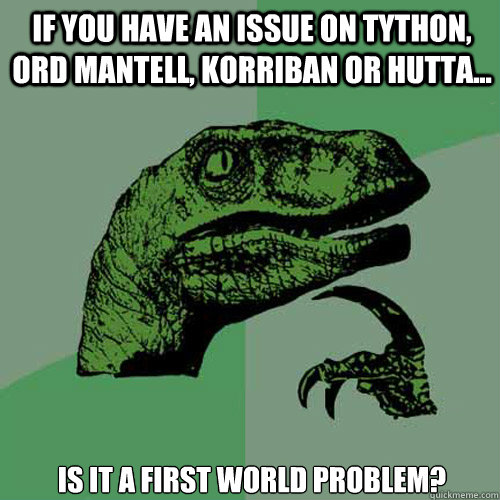 if you have an issue on tython, ord mantell, korriban or hutta... is it a first world problem?  Philosoraptor