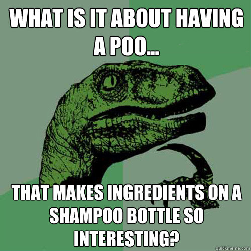 What is it about having a poo... That makes ingredients on a shampoo bottle so interesting?  Philosoraptor