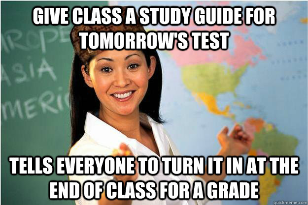 Give class a study guide for tomorrow's test tells everyone to turn it in at the end of class for a grade  Scumbag Teacher