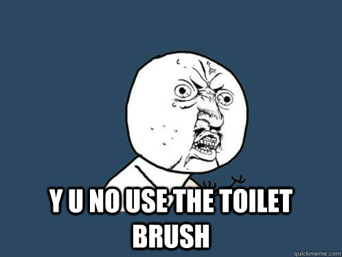  Y U NO use the toilet brush -  Y U NO use the toilet brush  Y U No