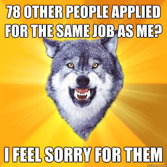 78 other people applied for the same job as me? i feel sorry for them  