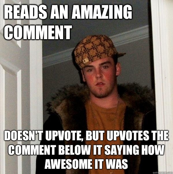 Reads an amazing comment Doesn't upvote, but upvotes the comment below it saying how awesome it was  Scumbag Steve