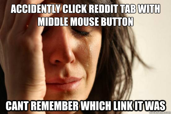 Accidently click reddit tab with middle mouse button Cant remember which link it was  First World Problems