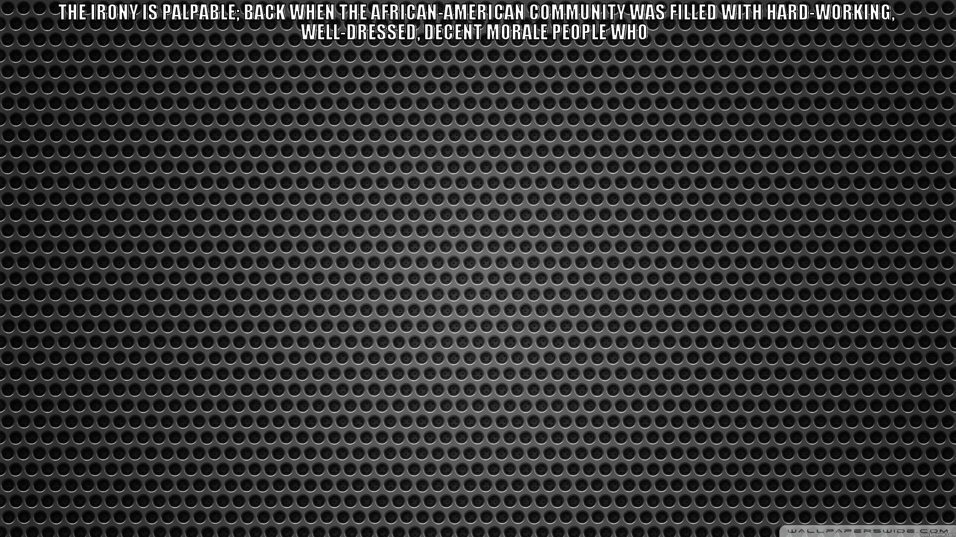 DA BLACK COMMUNITY - THE IRONY IS PALPABLE; BACK WHEN THE AFRICAN-AMERICAN COMMUNITY WAS FILLED WITH HARD-WORKING, WELL-DRESSED, DECENT MORALE PEOPLE WHO   Misc