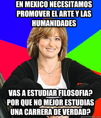 En mexico necesitamos promover el arte y las humanidades Vas a estudiar filosofia? Por que no mejor estudias una carrera de verdad?  Sheltering Suburban Mom