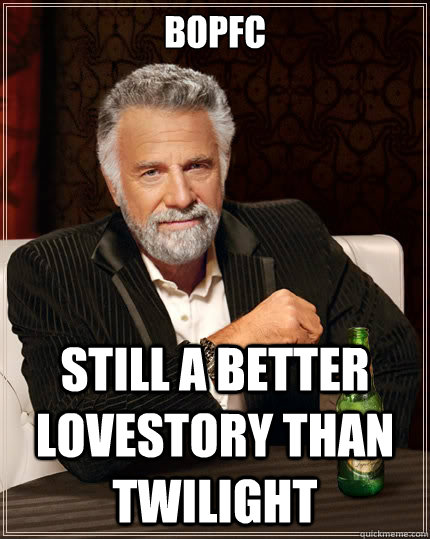 BOPFC Still a better lovestory than Twilight  The Most Interesting Man In The World