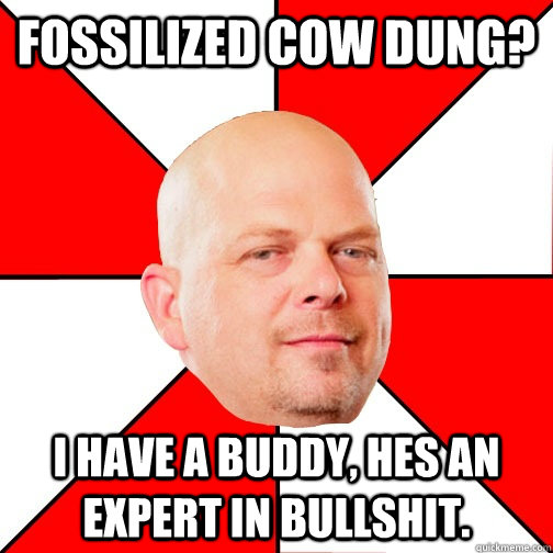 Fossilized Cow Dung? I have a buddy, hes an expert in bullshit.  Pawn Star