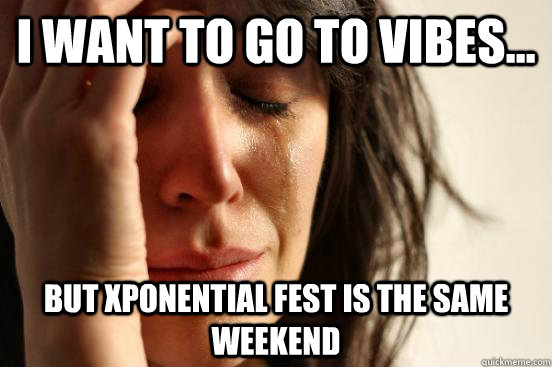 I want to go to Vibes... But Xponential fest is the same weekend  First World Problems