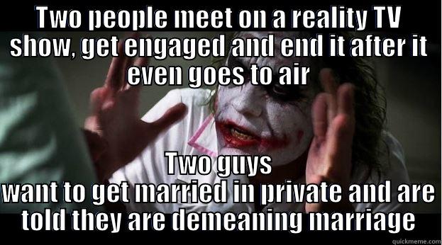 TWO PEOPLE MEET ON A REALITY TV SHOW, GET ENGAGED AND END IT AFTER IT EVEN GOES TO AIR TWO GUYS WANT TO GET MARRIED IN PRIVATE AND ARE TOLD THEY ARE DEMEANING MARRIAGE Joker Mind Loss