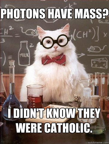 Photons have mass? I didn't know they were catholic.  Chemistry Cat