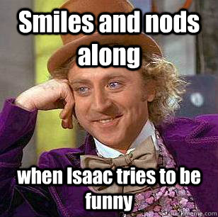 Smiles and nods along when Isaac tries to be funny  Condescending Wonka