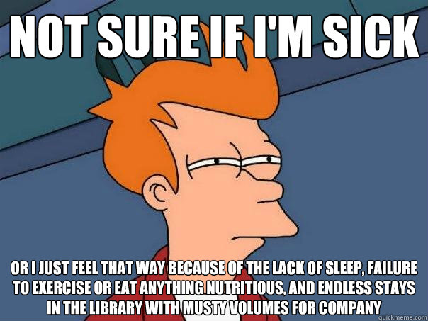 not sure if i'm sick Or i just feel that way because of the lack of sleep, failure to exercise or eat anything nutritious, and endless stays in the library with musty volumes for company - not sure if i'm sick Or i just feel that way because of the lack of sleep, failure to exercise or eat anything nutritious, and endless stays in the library with musty volumes for company  Futurama Fry