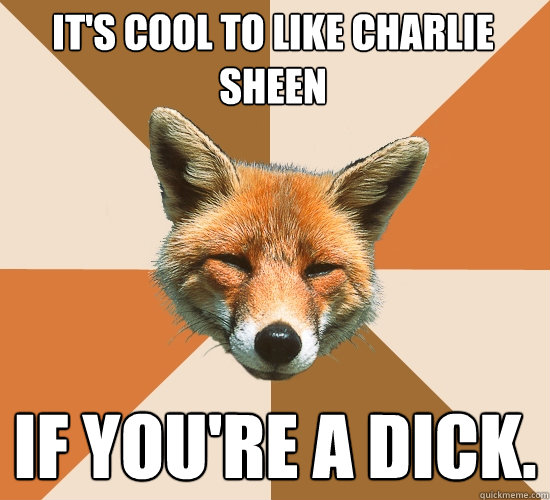 it's cool to like Charlie sheen 
 if you're a dick.  Condescending Fox