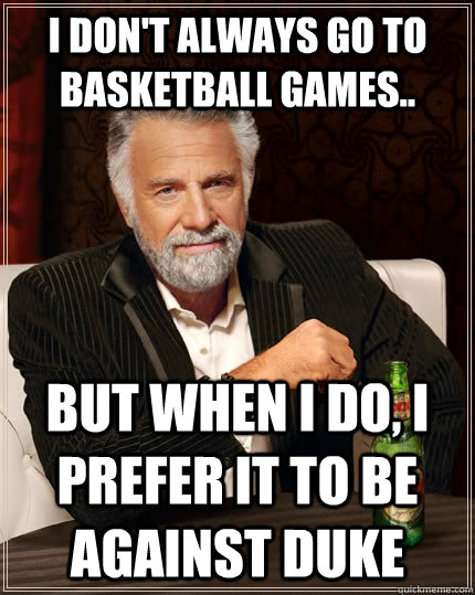 I don't always go to basketball games.. but when I do, I prefer it to be against Duke  The Most Interesting Man In The World