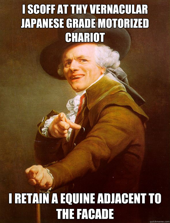 I scoff at thy vernacular japanese grade motorized chariot  I retain a equine adjacent to the facade  Joseph Ducreux