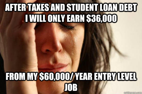 After taxes and student loan debt I will only earn $36,000  From my $60,000/ year entry level job  First World Problems