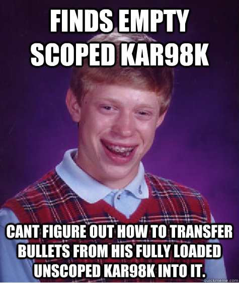 Finds empty scoped Kar98K cant figure out how to transfer bullets from his fully loaded unscoped kar98k into it. - Finds empty scoped Kar98K cant figure out how to transfer bullets from his fully loaded unscoped kar98k into it.  Bad Luck Brian