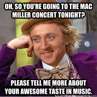 Oh, so you're going to the Mac Miller concert tonight? Please tell me more about your awesome taste in music.  Condescending Wonka