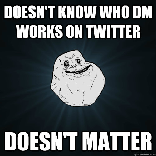 doesn't know who DM works on twitter Doesn't matter - doesn't know who DM works on twitter Doesn't matter  Forever Alone