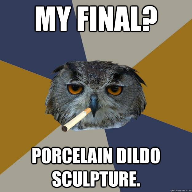 My final? porcelain dildo sculpture.  Art Student Owl