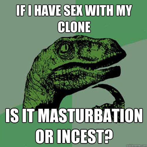 If i have sex with my clone is it masturbation or incest?  Philosoraptor