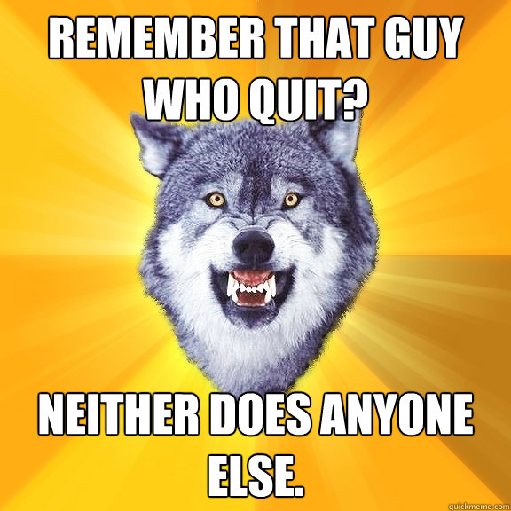 Remember that guy who quit? Neither does anyone else.  Courage Wolf