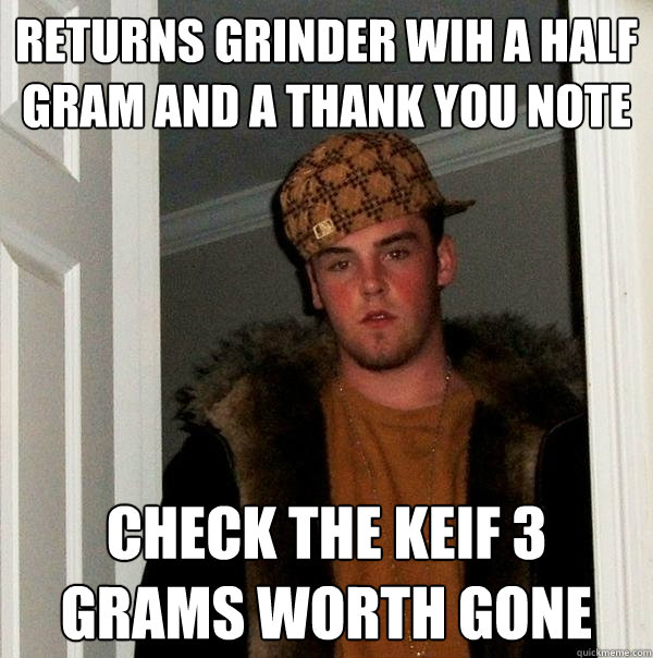 returns grinder wih a half gram and a thank you note check the keif 3 grams worth gone   Scumbag Steve