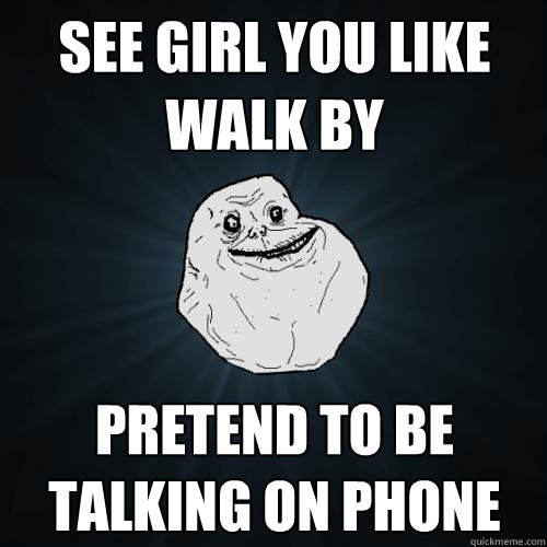 see girl you like walk by pretend to be talking on phone - see girl you like walk by pretend to be talking on phone  Forever Alone