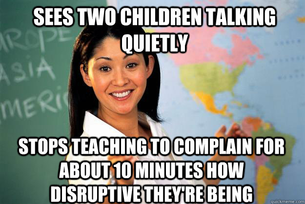 sees two children talking quietly stops teaching to complain for about 10 minutes how disruptive they're being - sees two children talking quietly stops teaching to complain for about 10 minutes how disruptive they're being  Unhelpful High School Teacher