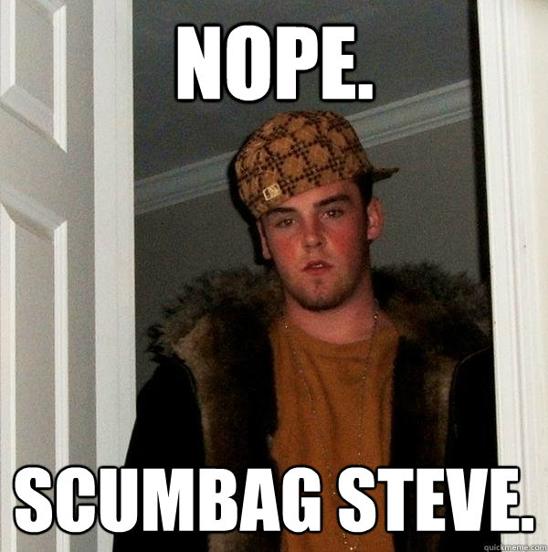 nope. scumbag steve. - nope. scumbag steve.  Scumbag Steve