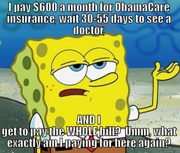 Even SpongeBob is a little upset over it. - I PAY $600 A MONTH FOR OBAMACARE INSURANCE, WAIT 30-55 DAYS TO SEE A DOCTOR, AND I GET TO PAY THE WHOLE BILL?  UMM, WHAT EXACTLY AM I PAYING FOR HERE AGAIN? Tough Spongebob