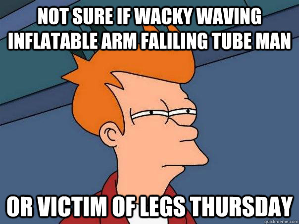 Not SUre if wacky waving inflatable arm faliling tube man Or victim of legs thursday  Futurama Fry