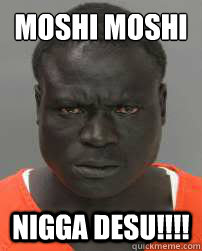 MOSHI MOSHI
 NIGGA Desu!!!!  