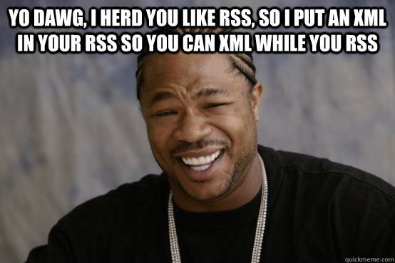 yo dawg, I herd you like RSS, so I put an XML in your RSS so you can XML while you RSS   YO DAWG