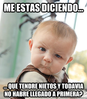 ME ESTAS DICIENDO... ... QUE TENDRE NIETOS Y TODAVIA NO HABRE LLEGADO A PRIMERA?  skeptical baby