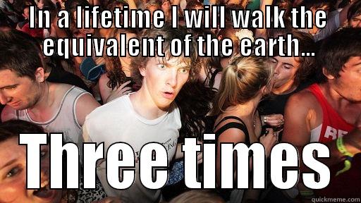 Thats around 200,000 miles - IN A LIFETIME I WILL WALK THE EQUIVALENT OF THE EARTH... THREE TIMES Sudden Clarity Clarence