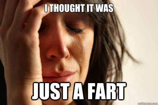 i thought it was just a fart  First World Problems