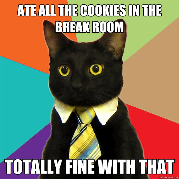 ATE ALL THE COOKIES IN THE BREAK ROOM TOTALLY FINE WITH THAT  Business Cat