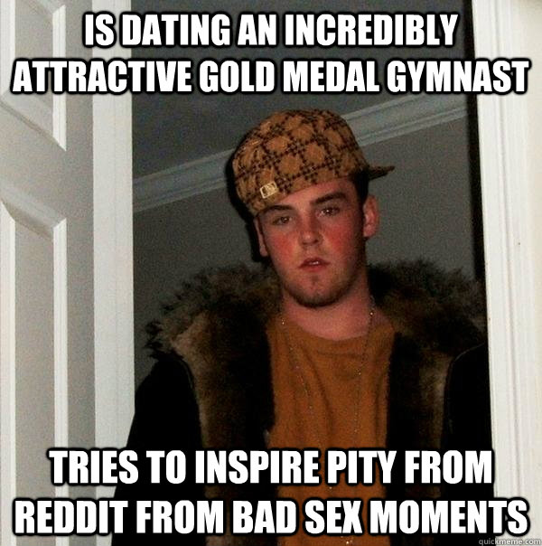 Is dating an incredibly attractive gold medal gymnast tries to inspire pity from reddit from bad sex moments  Scumbag Steve