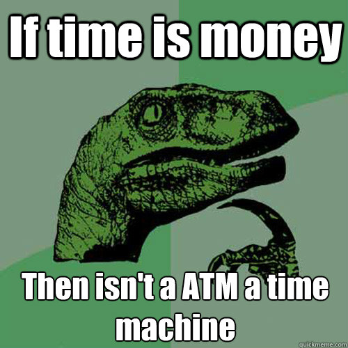 If time is money Then isn't a ATM a time machine - If time is money Then isn't a ATM a time machine  Philosoraptor