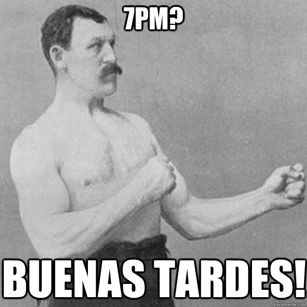 7pm? buenas tardes!  overly manly man