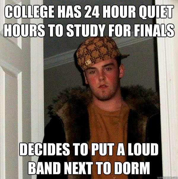 college has 24 hour quiet hours to study for finals decides to put a loud band next to dorm  Scumbag Steve