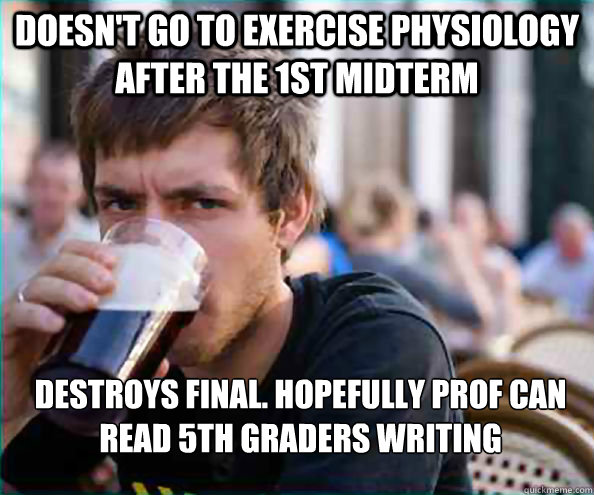 Doesn't go to Exercise Physiology after the 1st midterm DESTROYS Final. hopefully prof can read 5th graders writing - Doesn't go to Exercise Physiology after the 1st midterm DESTROYS Final. hopefully prof can read 5th graders writing  Lazy College Senior