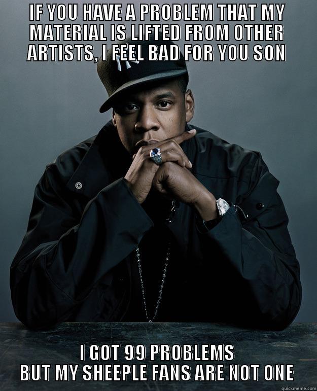 IF YOU HAVE A PROBLEM THAT MY MATERIAL IS LIFTED FROM OTHER ARTISTS, I FEEL BAD FOR YOU SON I GOT 99 PROBLEMS BUT MY SHEEPLE FANS ARE NOT ONE Jay Z Problems