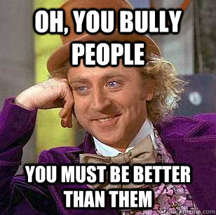 Oh, You bully people You must be better than them - Oh, You bully people You must be better than them  Condescending Wonka