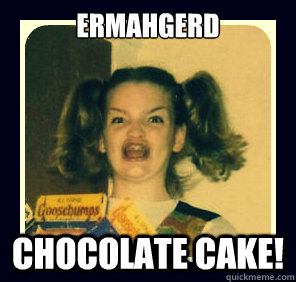 ERMAHGERD Chocolate Cake! - ERMAHGERD Chocolate Cake!  ermagherd insterhgrhem