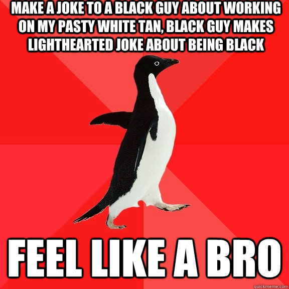 Make a joke to a black guy about working on my pasty white tan, black guy makes lighthearted joke about being black Feel like a Bro  Socially Awesome Penguin